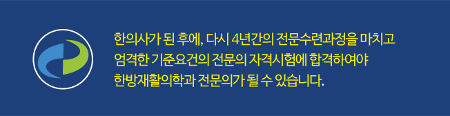 한의사가 된 후에, 다시 4년간의 전문수련과정을 마치고 엄격한 기준요건의 전문의 자격시험에 합격하여야  한방재활의학과 전문의가 될 수 있습니다.